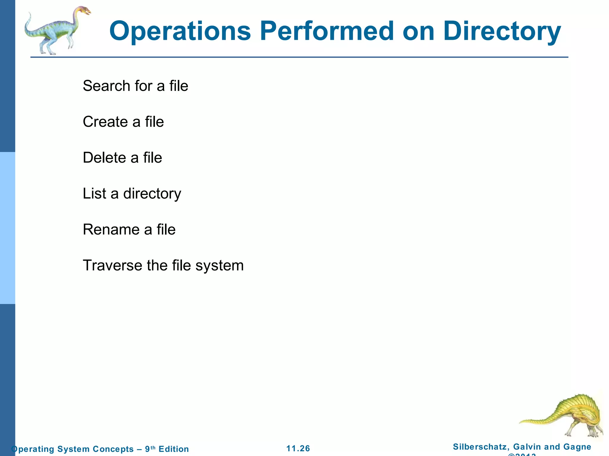 11.26 Silberschatz, Galvin and GagneOperating System Concepts – 9th
Edition
Operations Performed on Directory
Search for a file
Create a file
Delete a file
List a directory
Rename a file
Traverse the file system
 