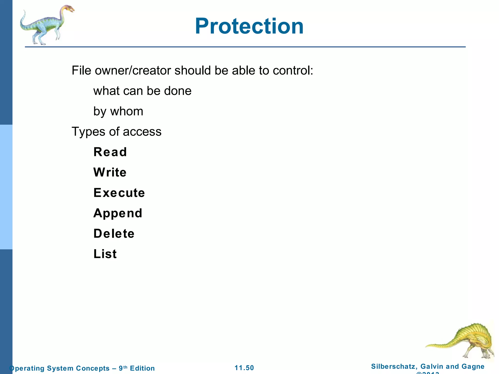 11.50 Silberschatz, Galvin and GagneOperating System Concepts – 9th
Edition
Protection
File owner/creator should be able to control:
what can be done
by whom
Types of access
Read
Write
Execute
Append
Delete
List
 