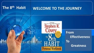 From
Effectiveness
To
Greatness
The 8th Habit WELCOME TO THE JOURNEY
 