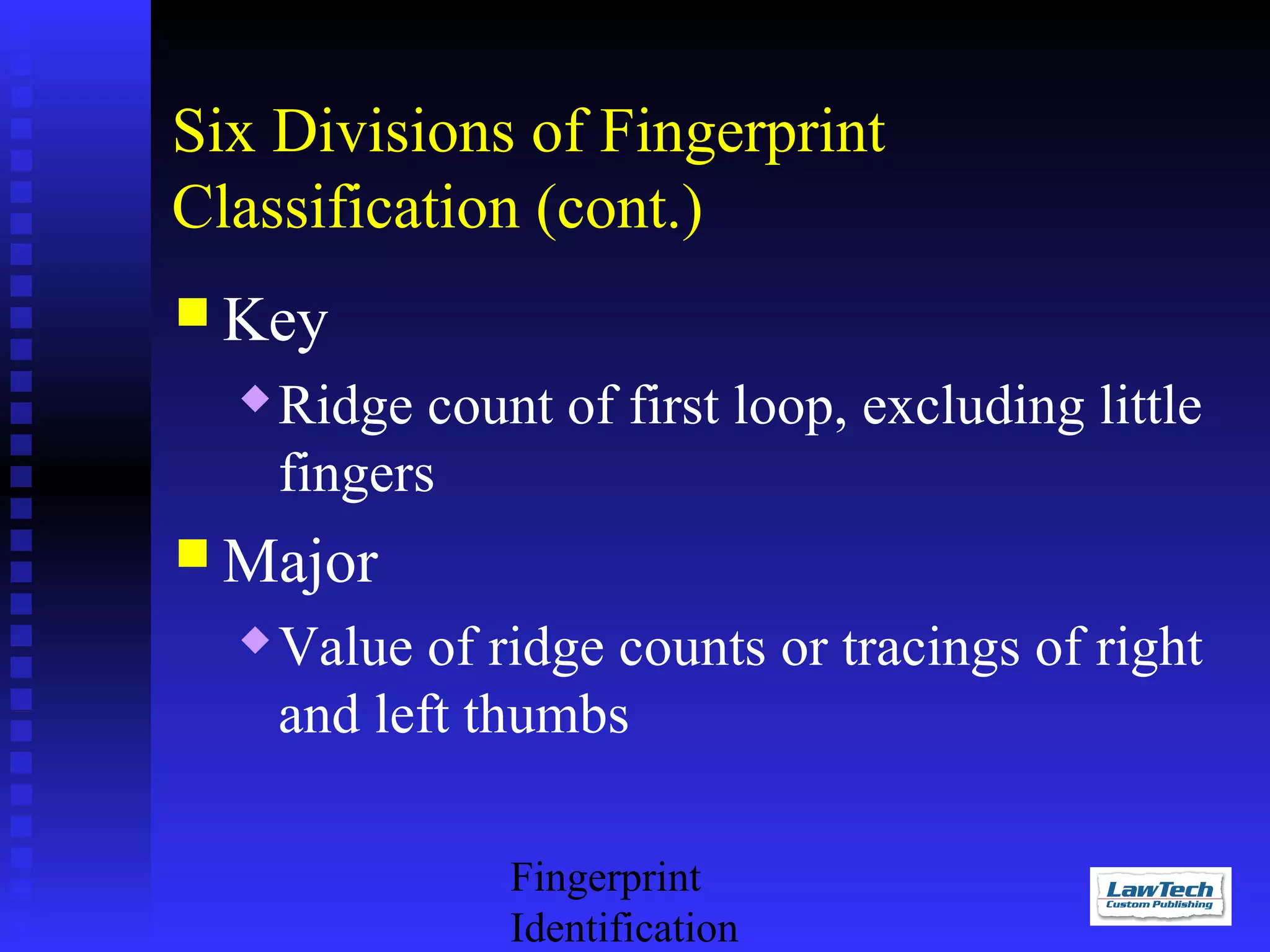 Six Divisions of Fingerprint
Classification (cont.)
 Key


Ridge count of first loop, excluding little
fingers

 Major


Value of ridge counts or tracings of right
and left thumbs
Fingerprint
Identification

 