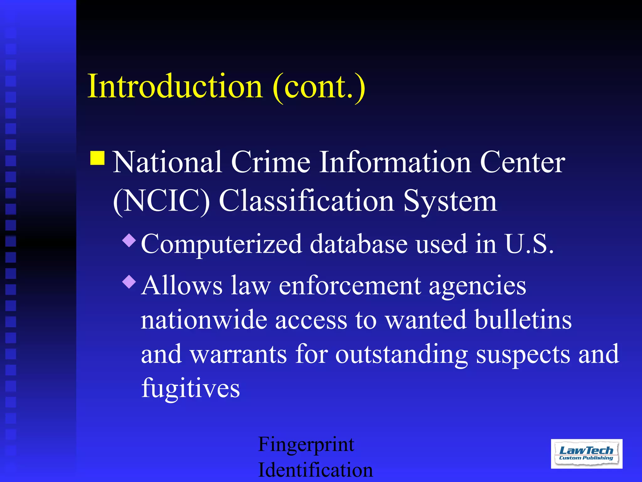 Introduction (cont.)
 National

Crime Information Center
(NCIC) Classification System
Computerized database used in U.S.
 Allows law enforcement agencies
nationwide access to wanted bulletins
and warrants for outstanding suspects and
fugitives


Fingerprint
Identification

 