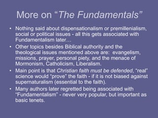 More on “The Fundamentals”
• Nothing said about dispensationalism or premillenialism,
social or political issues - all thi...