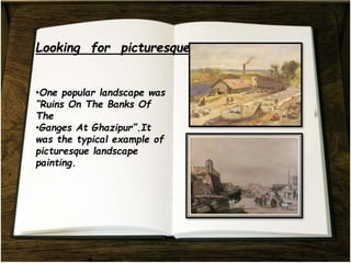 •One popular landscape was
“Ruins On The Banks Of
The
•Ganges At Ghazipur”.It
was the typical example of
picturesque landscape
painting.
 