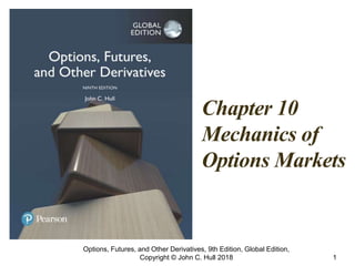 Chapter 10
Mechanics of
Options Markets
Options, Futures, and Other Derivatives, 9th Edition, Global Edition,
Copyright © John C. Hull 2018 1
 