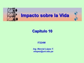 IT224M
Capítulo 10
Ing. Marcial López T.
mlopez@uni.edu.pe
Impacto sobre la Vida
 