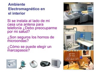13
Ambiente
Electromagnético en
el interior
Cuando visita un hospital,
viaja en un avión o entra a
los laboratorios del CENAM,
¿Por qué se pide apagar los
teléfonos celulares, radios
móviles y juegos
electrónicos?
¿Por qué alguna medición no
puede arrojar buenos
resultados, a menos que se
realice en una jaula de
Faraday?
Si se instala al lado de mi
casa una antena para
telefonía ¿Debo preocuparme
por mi salud?
¿Son seguros los hornos de
microondas?
¿Cómo se puede elegir un
marcapasos?
 