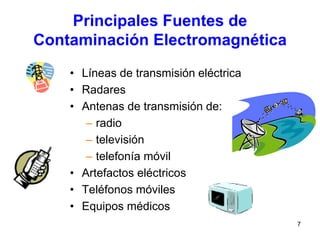 7
Principales Fuentes de
Contaminación Electromagnética
• Líneas de transmisión eléctrica
• Radares
• Antenas de transmisión de:
– radio
– televisión
– telefonía móvil
• Artefactos eléctricos
• Teléfonos móviles
• Equipos médicos
 
