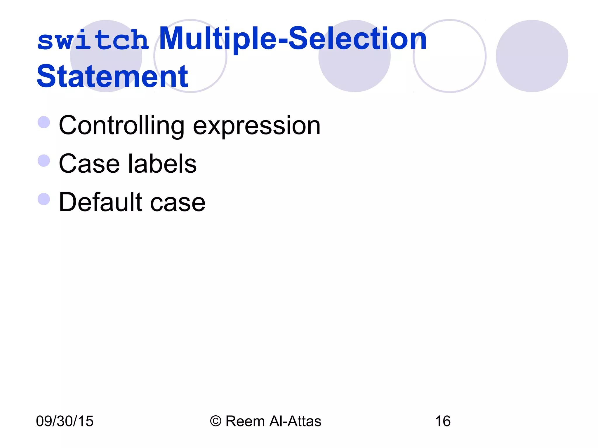 09/30/15 © Reem Al-Attas 16
switch Multiple-Selection
Statement
Controlling expression
Case labels
Default case
 