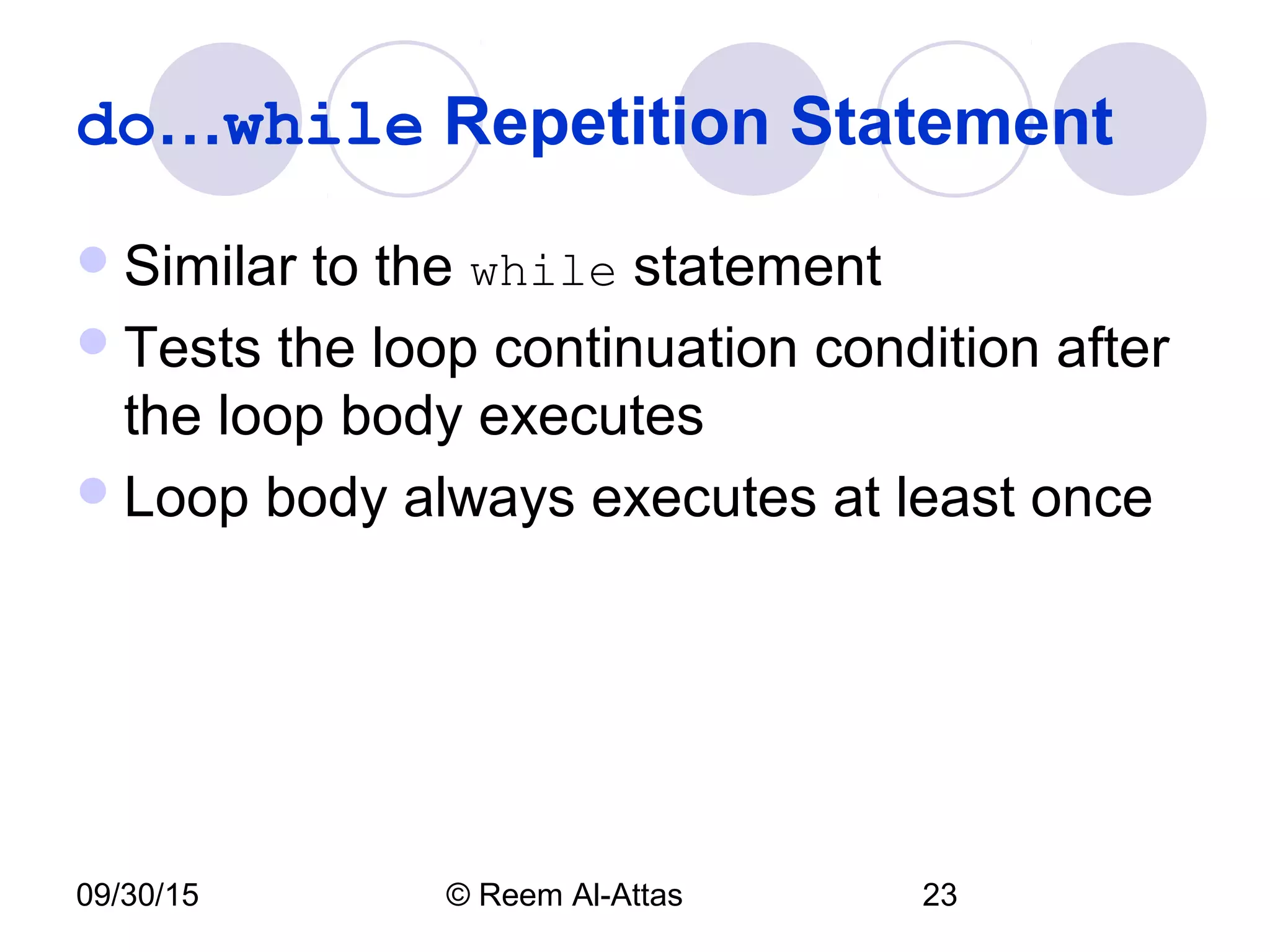 09/30/15 © Reem Al-Attas 23
do…while Repetition Statement
Similar to the while statement
Tests the loop continuation condition after
the loop body executes
Loop body always executes at least once
 