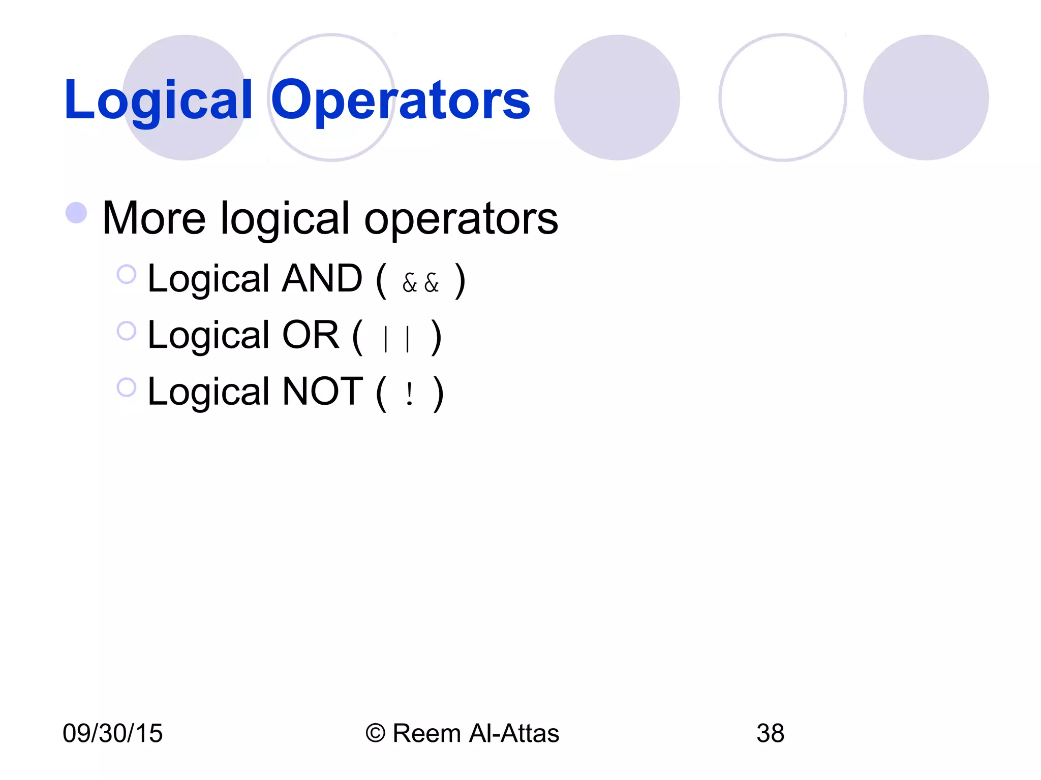09/30/15 © Reem Al-Attas 38
Logical Operators
More logical operators
 Logical AND ( && )
 Logical OR ( || )
 Logical NOT ( ! )
 
