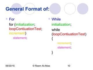 09/30/15 © Reem Al-Attas 10
General Format of:
 For
for (initialization;
loopContiuationTest;
increment)
statement;
 While
initialization;
while
(loopContiuationTest)
{
increment;
statement;
}
 