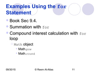 09/30/15 © Reem Al-Attas 11
Examples Using the for
Statement
Book Sec 9.4.
Summation with for
Compound interest calculation with for
loop
 Math object
 Math.pow
 Math.round
 