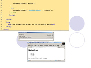 SwitchTest.html
(3 of 3)
48
49 document.writeln( endTag );
50 }
51 else
52 document.writeln( "Invalid choice: " + choice );
53 // -->
54 </script>
55
56 </head>
57 <body>
58 <p>Click Refresh (or Reload) to run the script again</p>
59 </body>
60 </html>
 