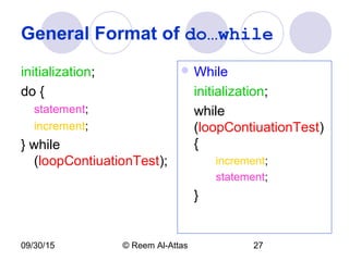 09/30/15 © Reem Al-Attas 27
General Format of do…while
initialization;
do {
statement;
increment;
} while
(loopContiuationTest);
 While
initialization;
while
(loopContiuationTest)
{
increment;
statement;
}
 