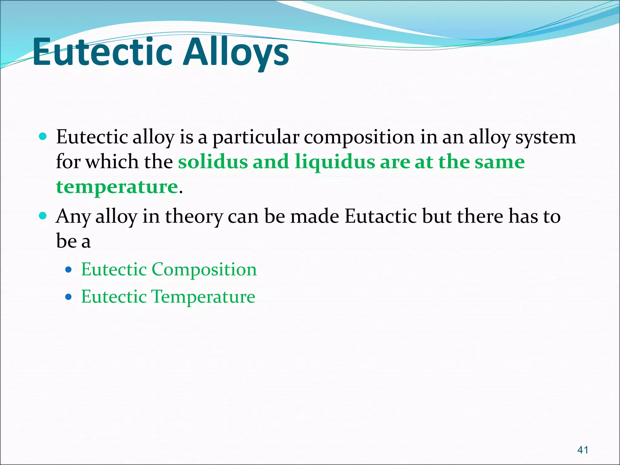 Eutectic Alloys
 Eutectic alloy is a particular composition in an alloy system
for which the solidus and liquidus are at the same
temperature.
 Any alloy in theory can be made Eutactic but there has to
be a
 Eutectic Composition
 Eutectic Temperature
41
 