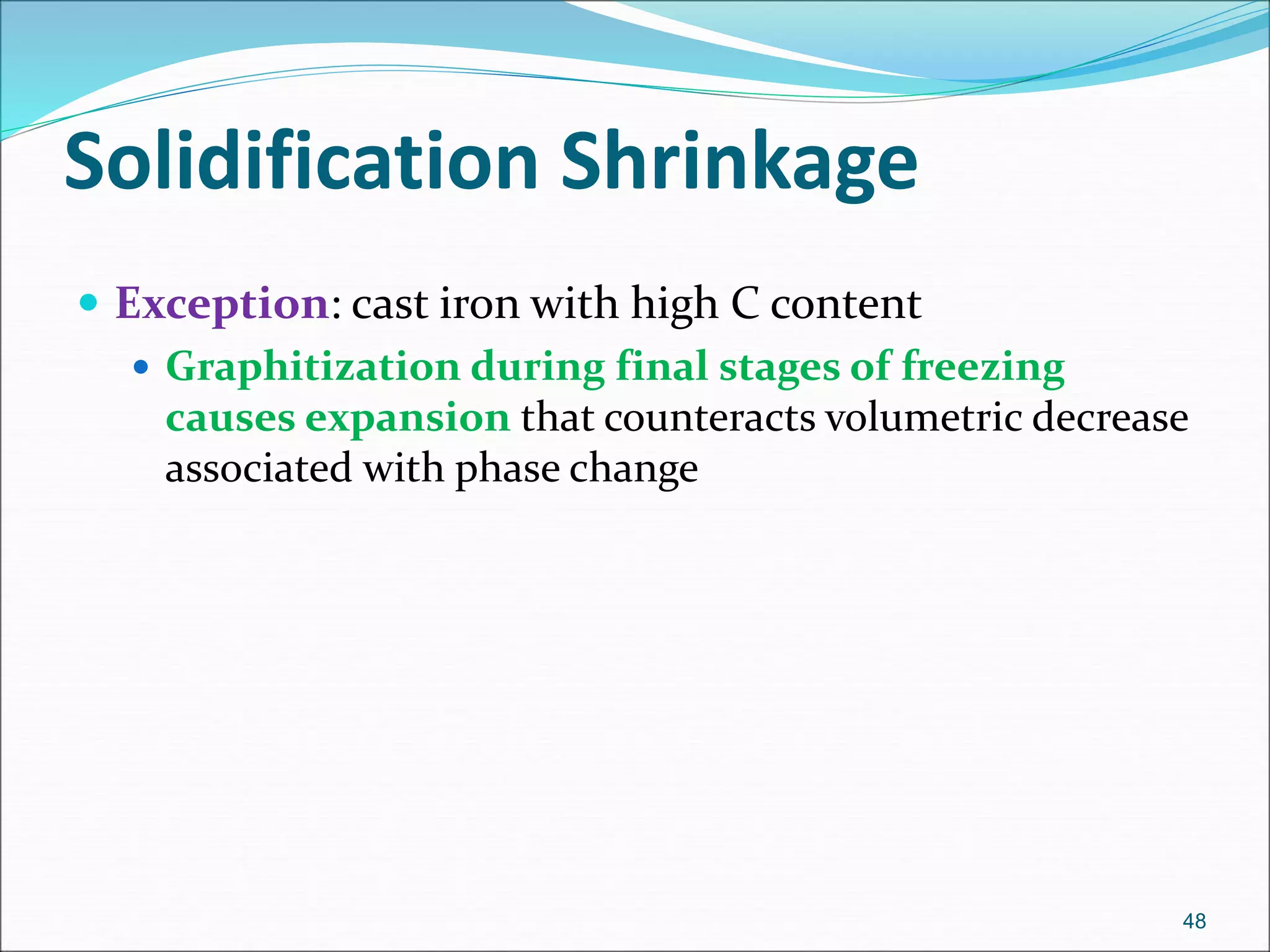 Solidification Shrinkage
 Exception: cast iron with high C content
 Graphitization during final stages of freezing
causes expansion that counteracts volumetric decrease
associated with phase change
48
 