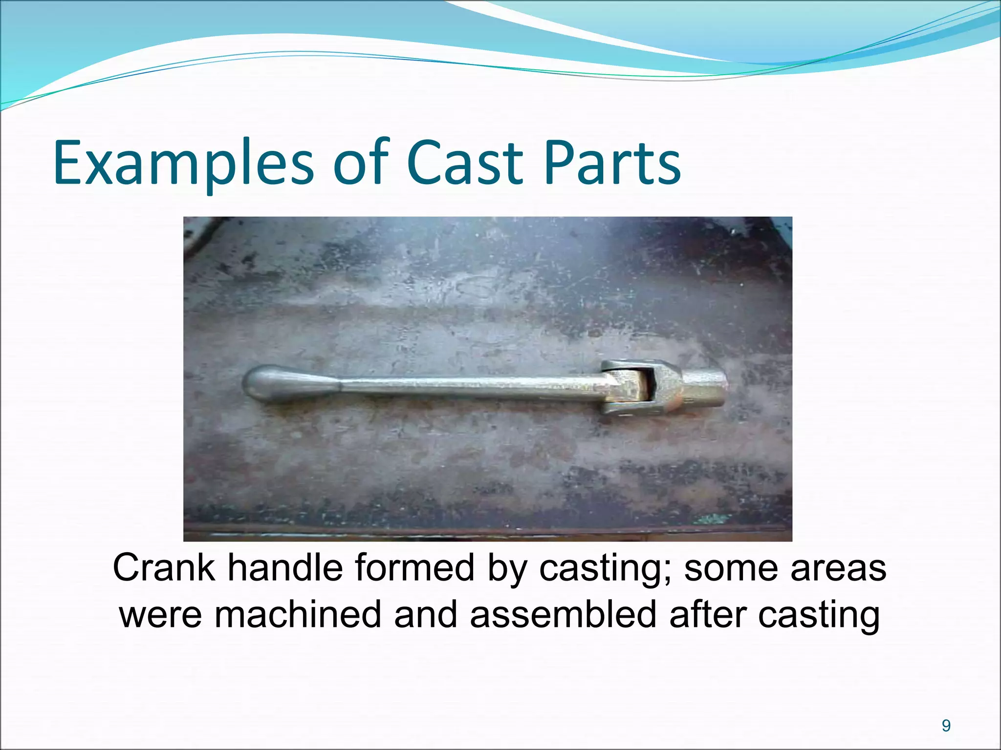 Examples of Cast Parts
Crank handle formed by casting; some areas
were machined and assembled after casting
9
 