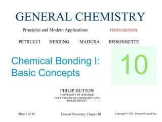 Copyright © 2011 Pearson Canada Inc.General Chemistry: Chapter 10Slide 1 of 48
PHILIP DUTTON
UNIVERSITY OF WINDSOR
DEPARTMENT OF CHEMISTRY AND
BIOCHEMISTRY
TENTH EDITION
GENERAL CHEMISTRY
Principles and Modern Applications
PETRUCCI HERRING MADURA BISSONNETTE
Chemical Bonding I:
Basic Concepts 10
 