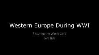 Western Europe During WWI
Picturing the Waste Land
Left Side
 
