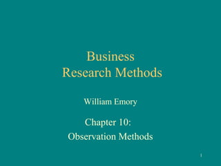 Business
Research Methods
William Emory
Chapter 10:
Observation Methods
1
 