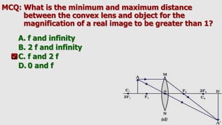 MCQ: What is the minimum and maximum distance
between the convex lens and object for the
magnification of a real image to be greater than 1?
A. f and infinity
B. 2 f and infinity
C. f and 2 f
D. 0 and f
 