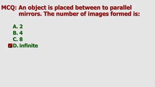 MCQ: An object is placed between to parallel
mirrors. The number of images formed is:
A. 2
B. 4
C. 8
D. infinite
 