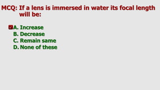 MCQ: If a lens is immersed in water its focal length
will be:
A. Increase
B. Decrease
C. Remain same
D. None of these
 
