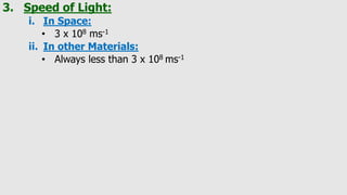 3. Speed of Light:
i. In Space:
• 3 x 108 ms-1
ii. In other Materials:
• Always less than 3 x 108 ms-1
 