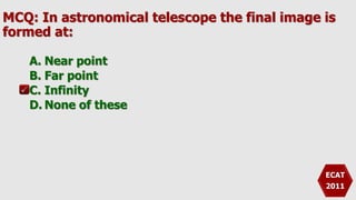 MCQ: In astronomical telescope the final image is
formed at:
A. Near point
B. Far point
C. Infinity
D. None of these
ECAT
2011
 