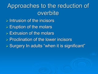 Approaches to the reduction of
overbite
 Intrusion of the incisors
 Eruption of the molars
 Extrusion of the molars
 Proclination of the lower incisors
 Surgery In adults “when it is significant”
 