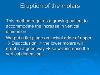 Eruption of the molars
This method requires a growing patient to
accommodate the increase in vertical
dimension
We put a flat plane on incisal edge of upper
 Disocclusion  the lower molars will
erupt in a good way  so will increase the
vertical dimension
 