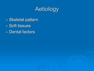 Aetiology
 Skeletal pattern
 Soft tissues
 Dental factors
 