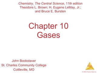 Chapter 10 Gases John Bookstaver St. Charles Community College Cottleville, MO Chemistry, The Central Science , 11th edition Theodore L. Brown; H. Eugene LeMay, Jr.; and Bruce E. Bursten 