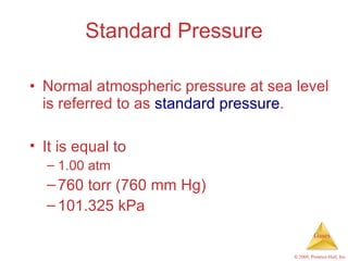 Standard Pressure Normal atmospheric pressure at sea level is referred to as  standard pressure . It is equal to 1.00 atm 760 torr (760 mm Hg) 101.325 kPa 