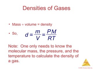 Densities of Gases Mass    volume = density So, Note:  One only needs to know the molecular mass, the pressure, and the temperature to calculate the density of a gas. P  RT m V = d  = 