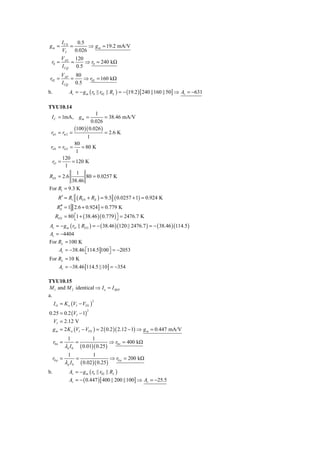 IC 0    0.5
gm =           =       ⇒ g m = 19.2 mA/V
          VT     0.026
         VAN 120
 r0 =        =    ⇒ r0 = 240 kΩ
         I CQ 0.5
         VAP 80
r02 =        =    ⇒ r02 = 160 kΩ
         I CQ 0.5
b.               Av = − g m ( r0 || r02 || RL ) = − (19.2 ) [ 240 ||160 || 50] ⇒ Av = −631

TYU10.14
                          1
 I C = 1mA, g m =              = 38.46 mA/V
                        0.026
               (100 )( 0.026 )
 rπ 1 = rπ 2 =                 = 2.6 K
                     1
               80
 rO1 = rO 2 =     = 80 K
                1
        120
  rO =        = 120 K
          1
                1
RO1 = 2.6            80 = 0.0257 K
              38.46
For R1 = 9.3 K
        R ′ = R1( RO1 + RE ) = 9.3 ( 0.0257 + 1) = 0.924 K
    RE = 1 [ 2.6 + 0.924] = 0.779 K
     ′′
   RO 2 = 80 ⎡1 + ( 38.46 )( 0.779 ) ⎤ = 2476.7 K
              ⎣                        ⎦
Av = − g m ( rO || RO 2 ) = − ( 38.46 )(120 || 2476.7 ) = − ( 38.46 )(114.5 )
Av = −4404
For RL = 100 K
    Av = −38.46 ⎡114.5 100 ⎤ = −2053
                ⎣          ⎦
For RL = 10 K
        Av = −38.46 [114.5 ||10] = −354

TYU10.15
M 1 and M 2 identical ⇒ I o = I REF
a.
     I O = K n (VI − VYN )
                                  2



0.25 = 0.2 (VI − 1)
                              2


  VI = 2.12 V
  g m = 2 K n (VI − VTN ) = 2 ( 0.2 )( 2.12 − 1) ⇒ g m = 0.447 mA/V
                1                 1
     r0 n =            =                     ⇒ r0 n = 400 kΩ
              λn I 0       ( 0.01)( 0.25 )
                1            1
     r0 p =          =                 ⇒ r0 p = 200 kΩ
              λ p I 0 ( 0.02 )( 0.25 )
b.               Av = − g m ( r0 || r02 || RL )
                 Av = − ( 0.447 ) [ 400 || 200 ||100] ⇒ Av = −25.5
 