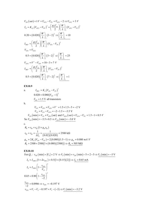 VDS ( sat ) = 1 V = VGS 2 − VTN = VGS 2 − 2 ⇒ VGS 2 = 3 V
                             ⎛ μ C ⎞⎛W ⎞
I O = K n 2 (VGS 2 − VTN ) = ⎜ n ox ⎟ ⎜ ⎟ (VGS 2 − VTN )
                          2                              2

                             ⎝ 2 ⎠ ⎝ L ⎠2
                   ⎛W ⎞             ⎛W ⎞
0.20 = ( 0.020 ) ⎜ ⎟ ( 3 − 2 ) ⇒ ⎜ ⎟ = 10
                                2

                   ⎝ L ⎠2           ⎝ L ⎠2
        ⎛ μ C ⎞⎛W ⎞
I REF = ⎜ n ox ⎟ ⎜ ⎟ (VGS 1 − VTN )
                                    2

        ⎝    2 ⎠ ⎝ L ⎠1
VGS 1 = VGS 2
                 ⎛W ⎞            ⎛W ⎞
 0.5 = ( 0.020 ) ⎜ ⎟ ( 3 − 2 ) ⇒ ⎜ ⎟ = 25
                              2

                 ⎝ L ⎠1          ⎝ L ⎠1
VGS 3 = V + − VGS 1 = 10 − 3 = 7 V
        ⎛ μ C ⎞⎛W ⎞
I REF = ⎜ n ox ⎟ ⎜ ⎟ (VGS 3 − VTN )
                                    2

        ⎝ 2 ⎠ ⎝ L ⎠3
                  ⎛W ⎞            ⎛W ⎞
  0.5 = ( 0.020 ) ⎜ ⎟ ( 7 − 2 ) ⇒ ⎜ ⎟ = 1
                               2

                  ⎝ L ⎠3          ⎝ L ⎠3

EX10.9
               I REF = K n (VGS − VTN )
                                          2
a.
             0.020 = 0.080 (VGS − 1)
                                          2


             VGS = 1.5 V all transistors
b.
              VG 4 = VGS 3 + VGS1 + V − = 1.5 + 1.5 − 5 = −2 V
              VS 4 = VG 4 − VGS 4 = −2 − 1.5 = −3.5 V
   VD 4 ( min ) = VS 4 + VDS 4 ( sat ) and VDS 4 ( sat ) = VGS 4 − VTN = 1.5 − 1 = 0.5 V
So VD 4 ( min ) = −3.5 + 0.5 ⇒ VD 4 ( min ) = −3.0 V
c.
 R0 = r04 + r02 (1 + g m r04 )
              1                1
 r02 = r04 =       =                 = 2500 kΩ
             λ I 0 ( 0.02 )( 0.020 )
g m = 2 K n (VGS − VTN ) = 2 ( 0.080 )(1.5 − 1) ⇒ g m = 0.080 mA / V
R0 = 2500 + 2500 (1 + ( 0.080 )( 2500 ) ) ⇒ R0 = 505 MΩ

EX10.10
For Q2 : vDS ( min ) = VP = 2 V ⇒ VS ( min ) = vDS ( min ) − 5 = 2 − 5 ⇒ VS ( min ) = −3 V

     I 0 = I DSS 2 (1 + λ vDS 2 ) = 0.5 (1 + ( 0.15 )( 2 ) ) ⇒ I 0 = 0.65 mA
                                 2
                  ⎛ v ⎞
     I 0 = I DSS1 ⎜ 1 − GS 1 ⎟
                  ⎝ VP1 ⎠
                             2
             ⎛ v ⎞
0.65 = 0.80 ⎜ 1 − GS1 ⎟
             ⎝    −2 ⎠
vGS 1
      = 0.0986 ⇒ vGS 1 = −0.197 V
 −2
vGS 1 = VI − VS − 0.197 = VI − ( −3) ⇒ VI ( min ) = −3.2 V
 