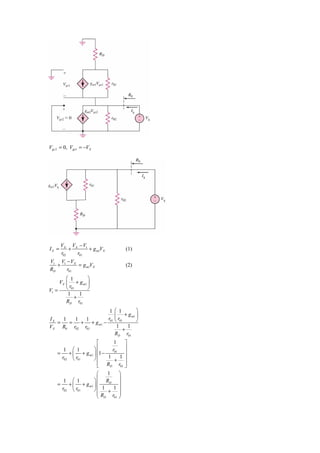 Vgs 2 = 0, Vgs1 = −VX




       VX VX − V1
IX =       +      + g m1VX        (1)
       r02   r01
V1 V1 − VX
   +       = g m1VX               (2)
RD    r01
        ⎛ 1      ⎞
     VX ⎜ + g m1 ⎟
V1 =    ⎝ r01    ⎠
         1     1
             +
        RD r01
                       1 ⎛ 1       ⎞
                          ⎜ + g m1 ⎟
IX   1   1  1         r01 ⎝ r01    ⎠
   =   =   + + g m1 −
VX R0 r02 r01              1     1
                               +
                          RD r01
                      ⎡       1   ⎤
       1 ⎛ 1        ⎞ ⎢      r01 ⎥
    =    + ⎜ + g m1 ⎟ ⎢1 −        ⎥
      r02 ⎝ r01     ⎠⎢     1    1 ⎥
                              +
                      ⎢ RD r01 ⎥
                      ⎣           ⎦
                      ⎛    1    ⎞
       1 ⎛ 1        ⎞ ⎜ RD ⎟
    =    + ⎜ + g m1 ⎟ ⎜         ⎟
      r02 ⎝ r01     ⎠⎜ 1 + 1 ⎟
                      ⎜R        ⎟
                      ⎝ D r01 ⎠
 