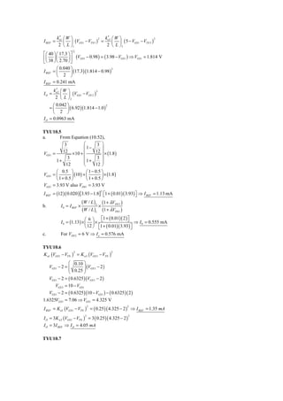′
          k n1 ⎛ W ⎞                   ′
                                      kn 3 ⎛ W ⎞
               ⎜ ⎟ (VGS 1 − VTN 1 ) =      ⎜ ⎟ ( 5 − VGS 1 − VTN 3 )
                                   2                                 2
I REF =
           2 ⎝ L ⎠1                    2 ⎝ L ⎠3
                   1
⎡⎛ 40 ⎞ ⎛ 17.3 ⎞ ⎤
                       2


⎢⎜ 38 ⎟ ⎜ 2.70 ⎟ ⎥ (VGS1 − 0.98 ) = ( 3.98 − VGS 1 ) ⇒ VGS 1 = 1.814 V
⎣⎝ ⎠ ⎝         ⎠⎦
        ⎛ 0.040 ⎞
                 ⎟ (17.3)(1.814 − 0.98 )
                                         2
I REF = ⎜
        ⎝ 2 ⎠
I REF = 0.241 mA
        ′
      kn 2 ⎛ W ⎞
           ⎜ ⎟ (VGS 1 − VTN 2 )
                                2
IO =
       2 ⎝ L ⎠2
      ⎛ 0.042 ⎞
              ⎟ ( 6.92 )(1.814 − 1.0 )
                                       2
    =⎜
      ⎝ 2 ⎠
I O = 0.0963 mA

TYU10.5
a.        From Equation (10.52),
              3           ⎛        3 ⎞
                          ⎜ 1−        ⎟
             12 × 10 + ⎜          12 ⎟ × 1.8
VGS 1 =                                   ( )
                3         ⎜        3 ⎟
        1+                ⎜1+         ⎟
               12         ⎝       12 ⎠
        ⎛ 0.5 ⎞             ⎛ 1 − 0.5 ⎞
VGS 1 = ⎜         ⎟ (10 ) + ⎜         ⎟ × (1.8 )
        ⎝ 1 + 0.5 ⎠         ⎝ 1 + 0.5 ⎠
VGS 1 = 3.93 V also VDS1 = 3.93 V
I REF = (12 )( 0.020 ) [3.93 − 1.8] ⎡1 + ( 0.01)( 3.93) ⎤ ⇒ I REF = 1.13 mA
                                     2
                                    ⎣                   ⎦
                        (W / L )2 (1 + λVDS 2 )
b.        I 0 = I REF ×           ×
                        (W / L )1 (1 + λVDS1 )
                           ⎛ 6 ⎞ ⎡1 + ( 0.01)( 2 ) ⎤
            I 0 = (1.13) × ⎜ ⎟ × ⎣                  ⎦ ⇒ I = 0.555 mA
                           ⎝ 12 ⎠ ⎡1 + ( 0.01)( 3.93) ⎤
                                                         0
                                  ⎣                   ⎦
c.          For VDS 2 = 6 V ⇒ I o = 0.576 mA

TYU10.6
K n1 (VGS 1 − VTN ) = K n3 (VGS 3 − VTN )
                    2                       2



                 ⎛ 0.10 ⎞
                 ⎜ 0.25 ⎟ (VGS 3 − 2 )
     VGS 1 − 2 = ⎜        ⎟
                 ⎝        ⎠
     VGS 1 − 2 = ( 0.6325 )(VGS 3 − 2 )
         VGS 3 = 10 − VGS 1
     VGS 1 − 2 = ( 0.6325 )(10 − VGS 1 ) − ( 0.6325 )( 2 )
1.6325VGS1 = 7.06 ⇒ VGS 1 = 4.325 V
I REF = K n1 (VGS 1 − VTN ) = ( 0.25 ) ( 4.325 − 2 ) ⇒ I REF = 1.35 mA
                               2                      2



I O = 3K n 2 (VGS 1 − VTN ) = 3 ( 0.25 )( 4.325 − 2 )
                           2                            2


I O = 3I REF ⇒ I O = 4.05 mA

TYU10.7
 