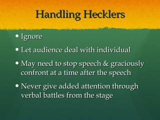 Handling Hecklers Ignore Let audience deal with individual May need to stop speech & graciously confront at a time after the speech Never give added attention through verbal battles from the stage 