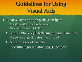 Guidelines for Using Visual Aids Neat & large enough to be seen by all Practice with visuals in the room Test for back row visibility Simple block style lettering at least 1-inch tall Use contrasting colors that show up well   No previews of visuals  Accentuate presentation,  NOT  the focus 