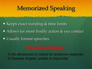 Memorized Speaking Keeps exact wording & time limits Allows for more bodily action & eye contact Usually formal speeches Disadvantages: 1) No allowances to adjust for audience response 2) Speaker forgets; unable to improvise 