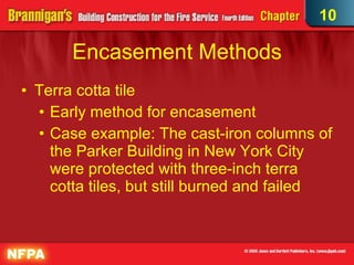 Encasement Methods Terra cotta tile Early method for encasement Case example: The cast-iron columns of the Parker Building in New York City were protected with three-inch terra cotta tiles, but still burned and failed 10 