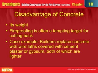 Disadvantage of Concrete Its weight Fireproofing is often a tempting target for cutting back Case example: Builders replace concrete with wire laths covered with cement plaster or gypsum, both of which are lighter 10 