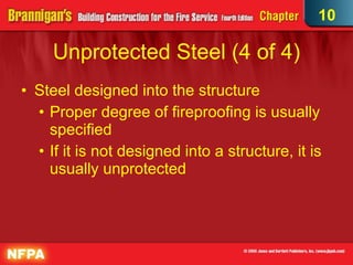 Unprotected Steel (4 of 4)‏ Steel designed into the structure Proper degree of fireproofing is usually specified If it is not designed into a structure, it is usually unprotected 10 