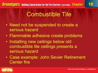 Combustible Tile Need not be suspended to create a serious hazard  Flammable adhesive create problems Installing new ceilings below old combustible tile ceilings presents a serious hazard  Case example: John Sevier Retirement Center fire 10 