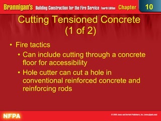 Cutting Tensioned Concrete  (1 of 2)‏ Fire tactics Can include cutting through a concrete floor for accessibility Hole cutter can cut a hole in conventional reinforced concrete and reinforcing rods 10 