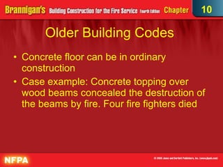 Older Building Codes  Concrete floor can be in ordinary construction Case example: Concrete topping over wood beams concealed the destruction of the beams by fire. Four fire fighters died 10 