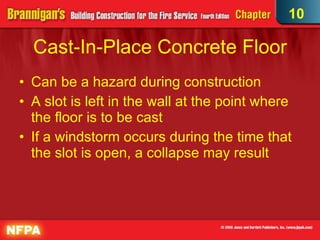 Cast-In-Place Concrete Floor Can be a hazard during construction A slot is left in the wall at the point where the floor is to be cast If a windstorm occurs during the time that the slot is open, a collapse may result 10 