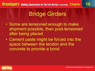 Bridge Girders Some are tensioned enough to make shipment possible, then post-tensioned after being placed Cement paste might be forced into the space between the tendon and the concrete to provide a bond 10 